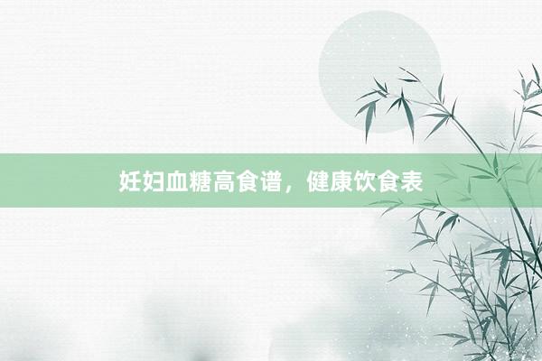 妊妇血糖高食谱，健康饮食表