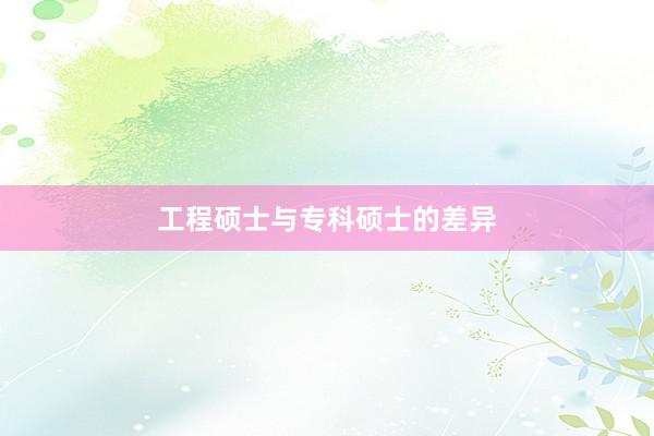 工程硕士与专科硕士的差异