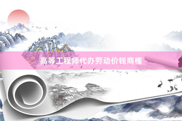 高等工程师代办劳动价钱商榷