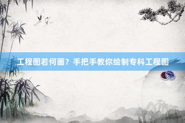 工程图若何画？手把手教你绘制专科工程图