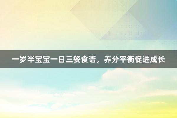 一岁半宝宝一日三餐食谱，养分平衡促进成长