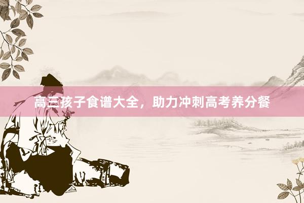 高三孩子食谱大全，助力冲刺高考养分餐