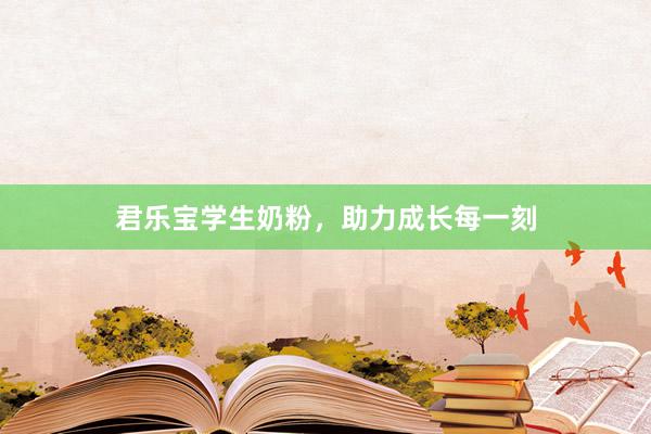 君乐宝学生奶粉，助力成长每一刻