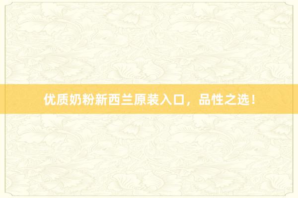 优质奶粉新西兰原装入口，品性之选！
