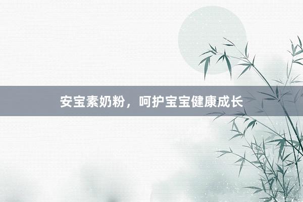 安宝素奶粉，呵护宝宝健康成长