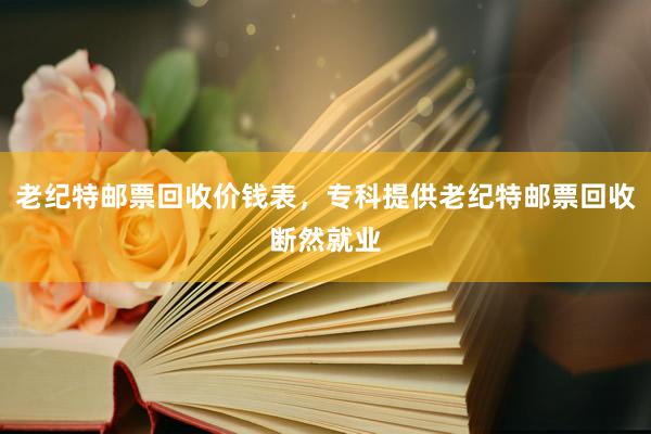 老纪特邮票回收价钱表，专科提供老纪特邮票回收断然就业