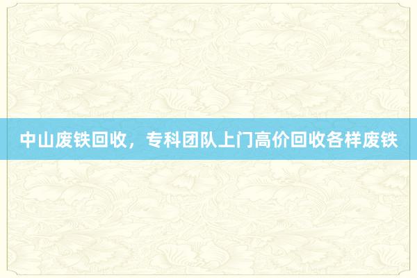 中山废铁回收，专科团队上门高价回收各样废铁