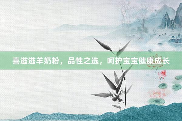 喜滋滋羊奶粉，品性之选，呵护宝宝健康成长
