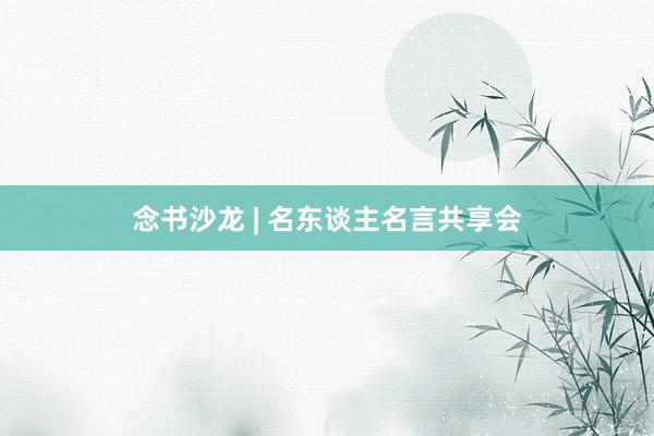 念书沙龙 | 名东谈主名言共享会