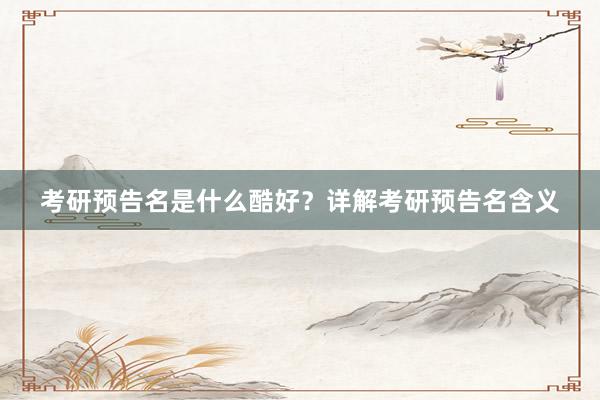 考研预告名是什么酷好？详解考研预告名含义