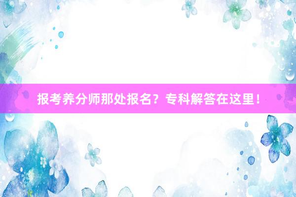 报考养分师那处报名？专科解答在这里！