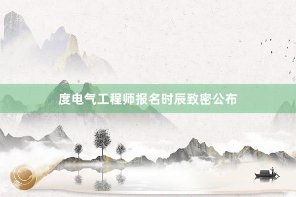 度电气工程师报名时辰致密公布
