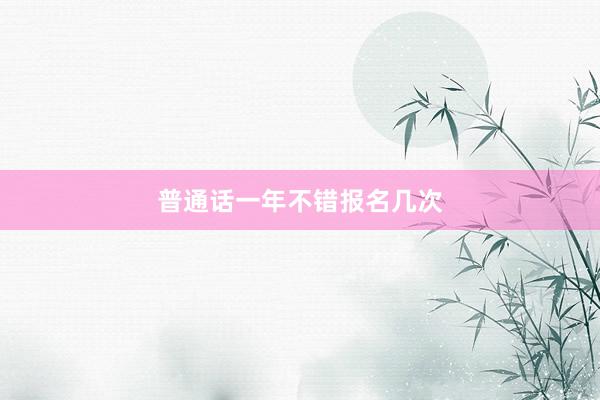 普通话一年不错报名几次