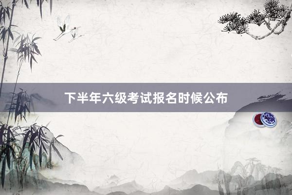 下半年六级考试报名时候公布