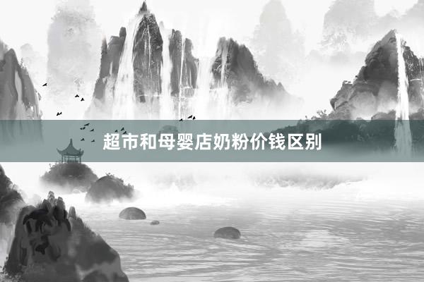 超市和母婴店奶粉价钱区别