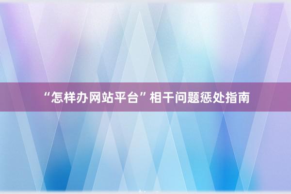 “怎样办网站平台”相干问题惩处指南