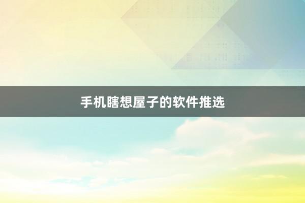 手机瞎想屋子的软件推选