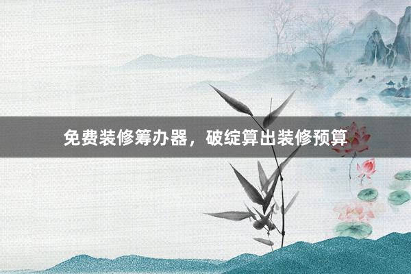 免费装修筹办器，破绽算出装修预算