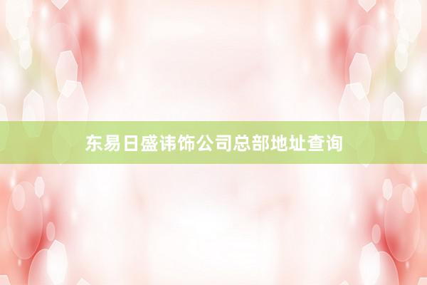 东易日盛讳饰公司总部地址查询